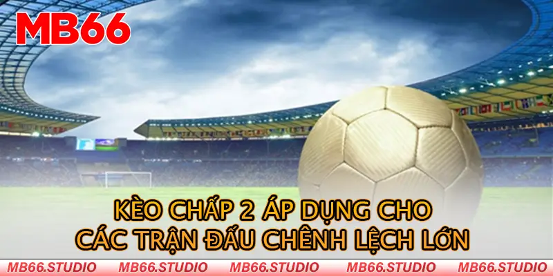 Kèo chấp 2 áp dụng cho các trận đấu chênh lệch lớn